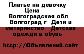 Платье на девочку  › Цена ­ 500 - Волгоградская обл., Волгоград г. Дети и материнство » Детская одежда и обувь   